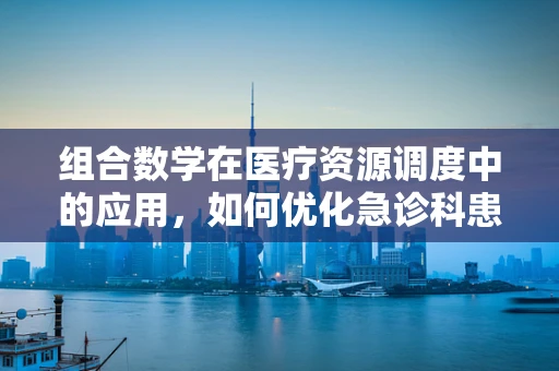 组合数学在医疗资源调度中的应用，如何优化急诊科患者分流？