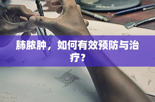 肺脓肿，如何有效预防与治疗？