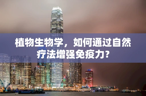 植物生物学，如何通过自然疗法增强免疫力？