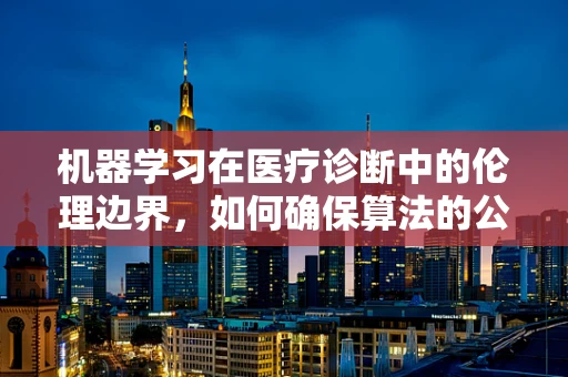 机器学习在医疗诊断中的伦理边界，如何确保算法的公正与透明？