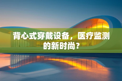 背心式穿戴设备，医疗监测的新时尚？