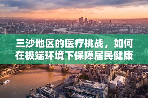 三沙地区的医疗挑战，如何在极端环境下保障居民健康？