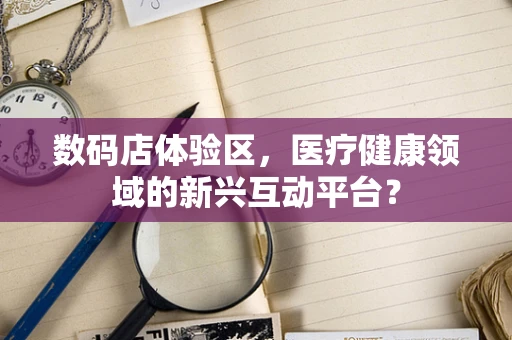 数码店体验区，医疗健康领域的新兴互动平台？