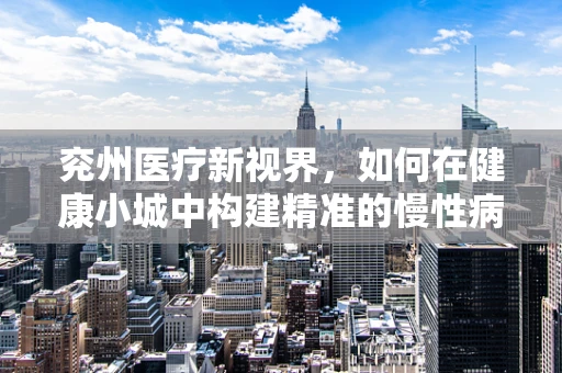 兖州医疗新视界，如何在健康小城中构建精准的慢性病管理策略？