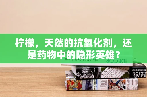 柠檬，天然的抗氧化剂，还是药物中的隐形英雄？