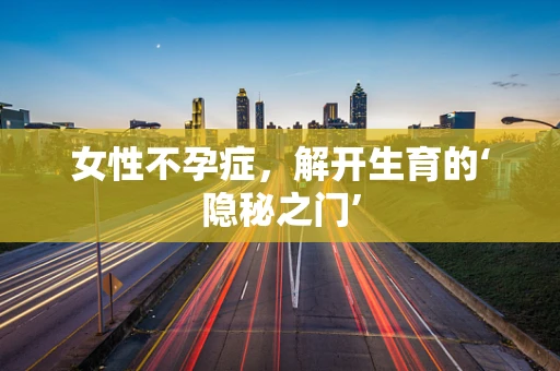 女性不孕症，解开生育的‘隐秘之门’