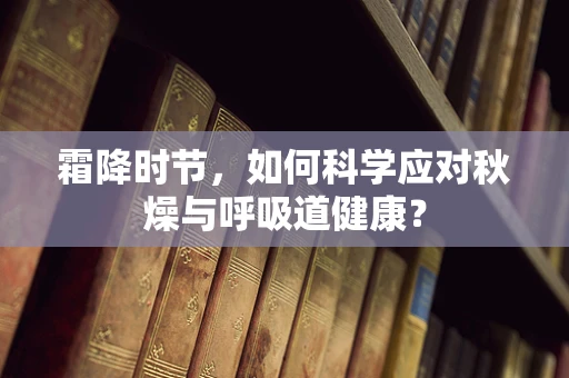 霜降时节，如何科学应对秋燥与呼吸道健康？