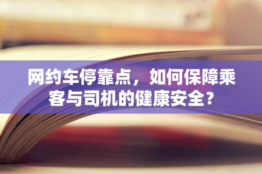 网约车停靠点，如何保障乘客与司机的健康安全？