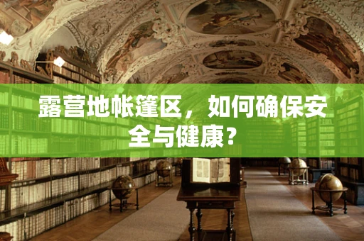 露营地帐篷区，如何确保安全与健康？