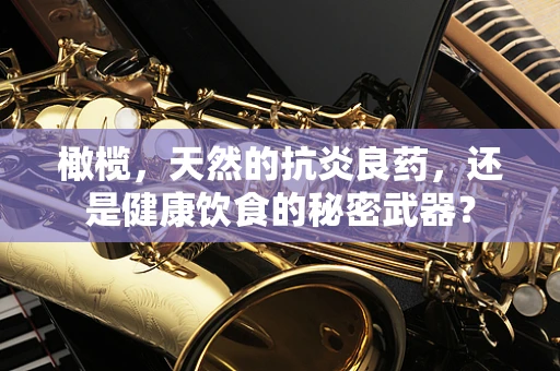 橄榄，天然的抗炎良药，还是健康饮食的秘密武器？