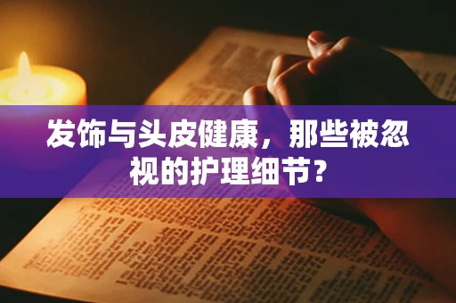 发饰与头皮健康，那些被忽视的护理细节？