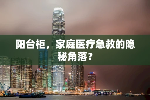 阳台柜，家庭医疗急救的隐秘角落？