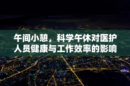 午间小憩，科学午休对医护人员健康与工作效率的影响？