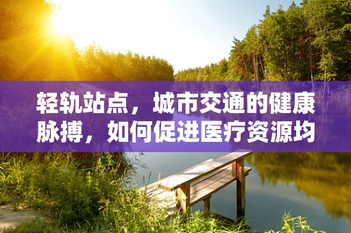 轻轨站点，城市交通的健康脉搏，如何促进医疗资源均衡分布？