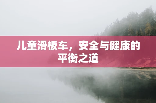 儿童滑板车，安全与健康的平衡之道