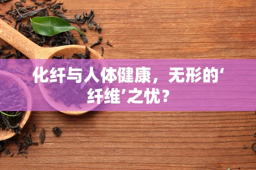 化纤与人体健康，无形的‘纤维’之忧？