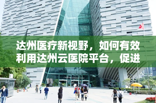 达州医疗新视野，如何有效利用达州云医院平台，促进偏远地区医疗资源均衡？