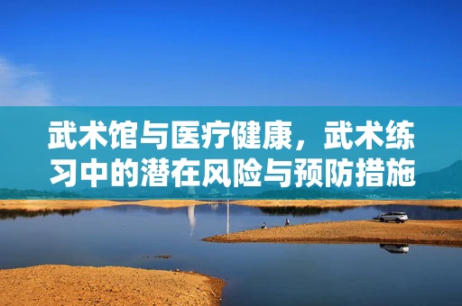 武术馆与医疗健康，武术练习中的潜在风险与预防措施