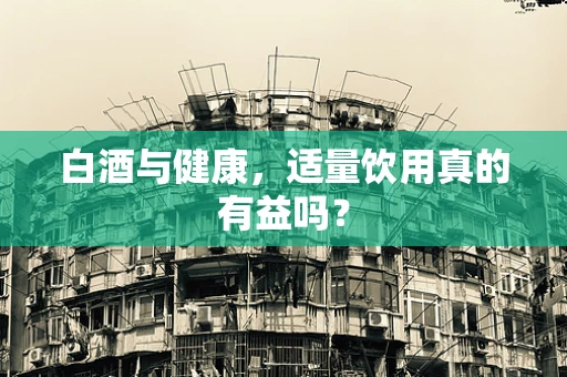 白酒与健康，适量饮用真的有益吗？