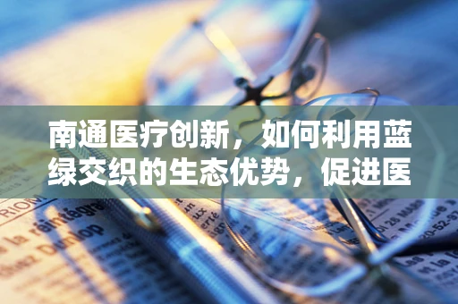 南通医疗创新，如何利用蓝绿交织的生态优势，促进医疗健康与环境保护的和谐共生？