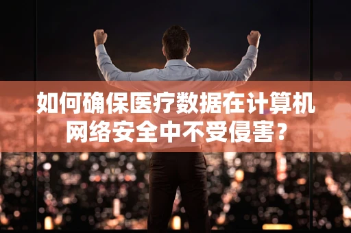 如何确保医疗数据在计算机网络安全中不受侵害？