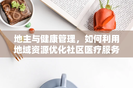 地主与健康管理，如何利用地域资源优化社区医疗服务？