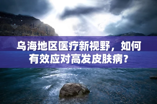 乌海地区医疗新视野，如何有效应对高发皮肤病？