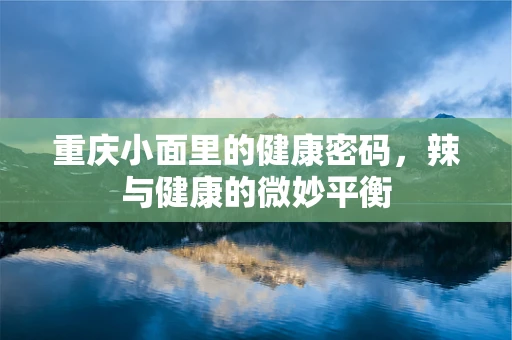 重庆小面里的健康密码，辣与健康的微妙平衡