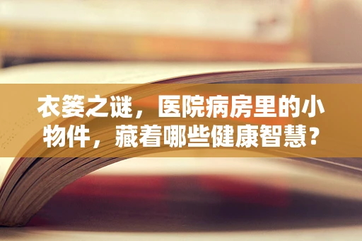 衣篓之谜，医院病房里的小物件，藏着哪些健康智慧？