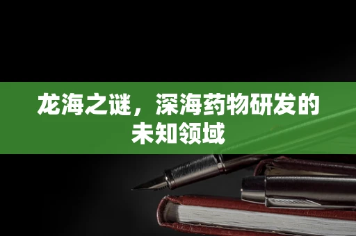 龙海之谜，深海药物研发的未知领域
