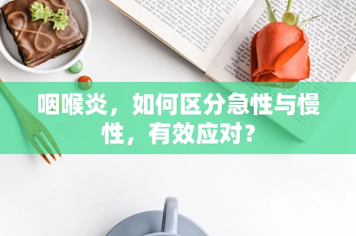 咽喉炎，如何区分急性与慢性，有效应对？