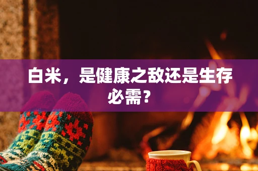 白米，是健康之敌还是生存必需？
