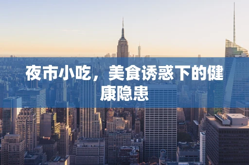 夜市小吃，美食诱惑下的健康隐患