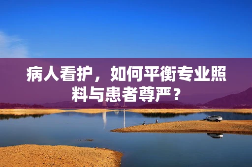 病人看护，如何平衡专业照料与患者尊严？