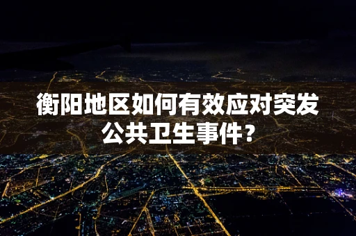 衡阳地区如何有效应对突发公共卫生事件？