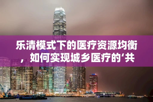 乐清模式下的医疗资源均衡，如何实现城乡医疗的‘共情’？