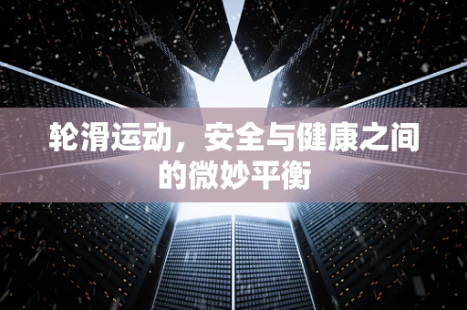 轮滑运动，安全与健康之间的微妙平衡