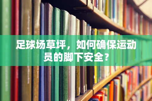 足球场草坪，如何确保运动员的脚下安全？