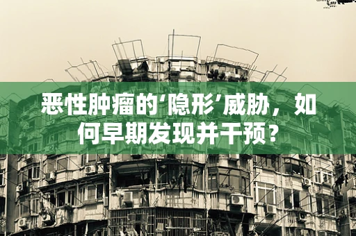 恶性肿瘤的‘隐形’威胁，如何早期发现并干预？