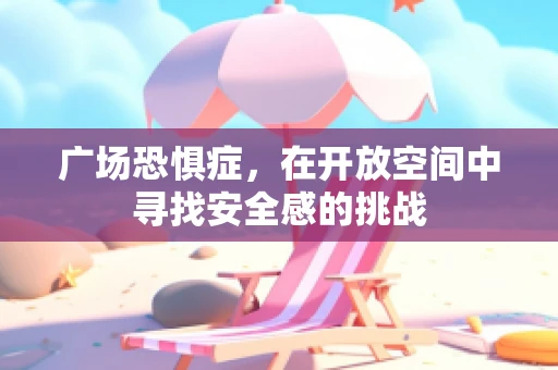 广场恐惧症，在开放空间中寻找安全感的挑战