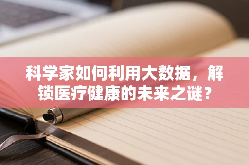 科学家如何利用大数据，解锁医疗健康的未来之谜？