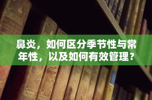 鼻炎，如何区分季节性与常年性，以及如何有效管理？