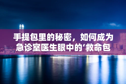 手提包里的秘密，如何成为急诊室医生眼中的‘救命包’？