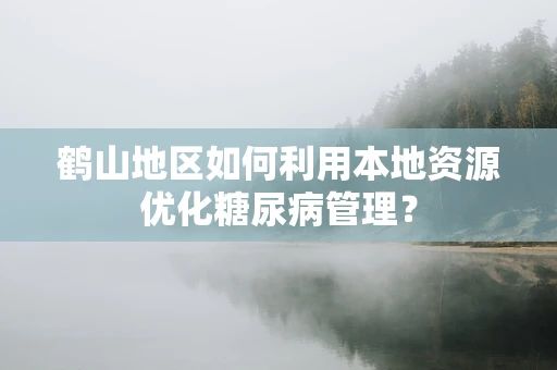 鹤山地区如何利用本地资源优化糖尿病管理？