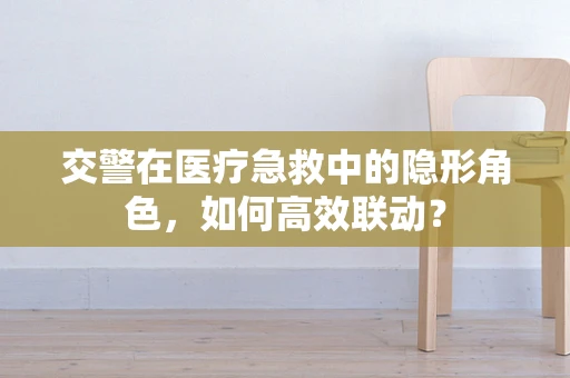 交警在医疗急救中的隐形角色，如何高效联动？