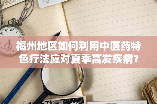 福州地区如何利用中医药特色疗法应对夏季高发疾病？