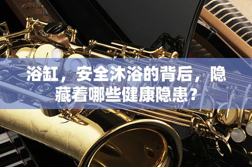 浴缸，安全沐浴的背后，隐藏着哪些健康隐患？