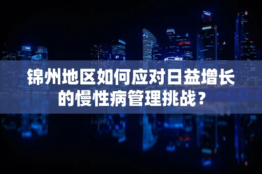 锦州地区如何应对日益增长的慢性病管理挑战？