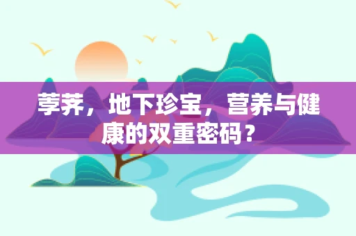 荸荠，地下珍宝，营养与健康的双重密码？