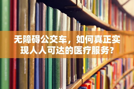 无障碍公交车，如何真正实现人人可达的医疗服务？